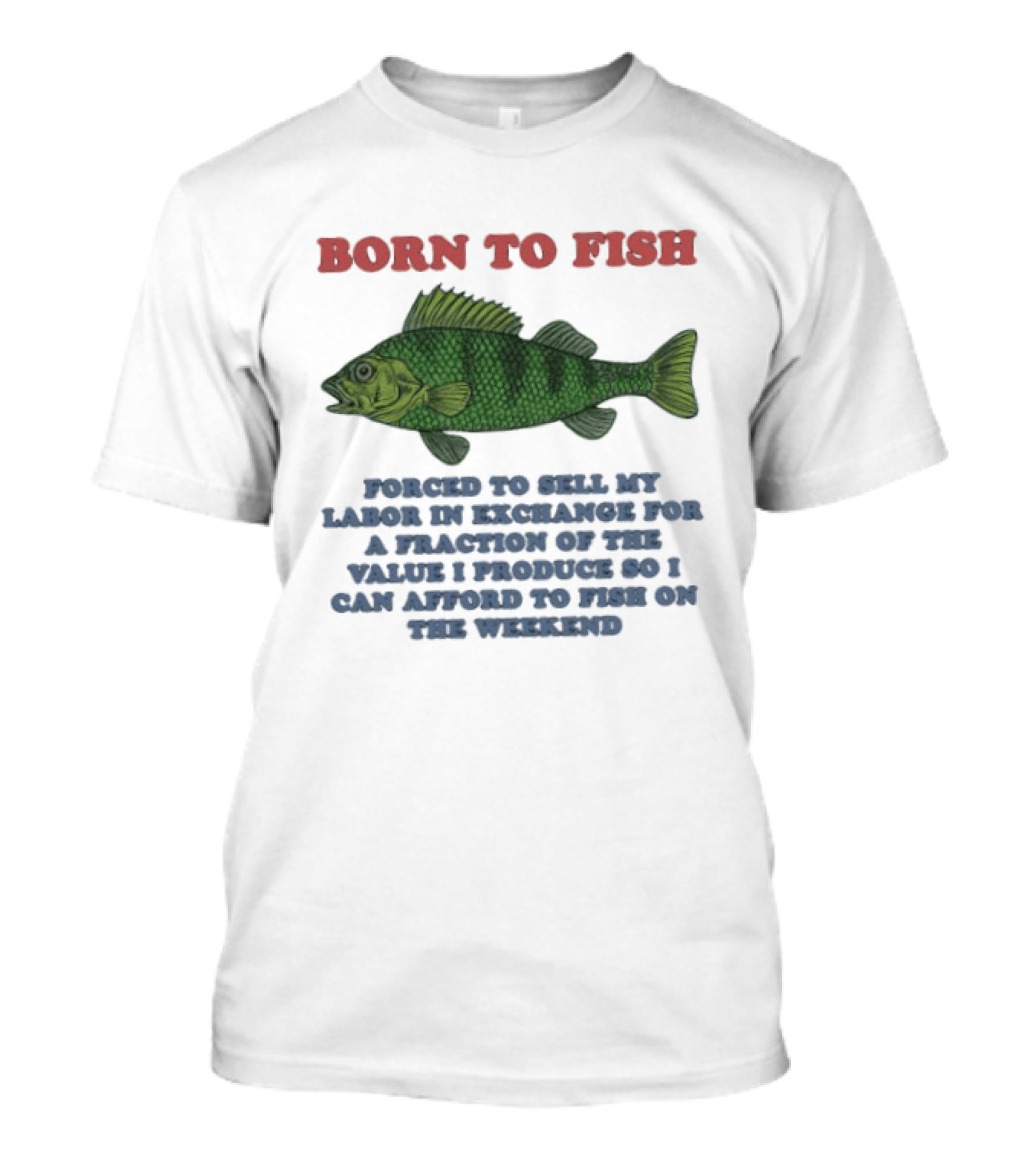 Born To Fish Forced To Sell My Labor For A Fraction Of The Value So I Can Afford To Fish On The Weekend T-Shirt