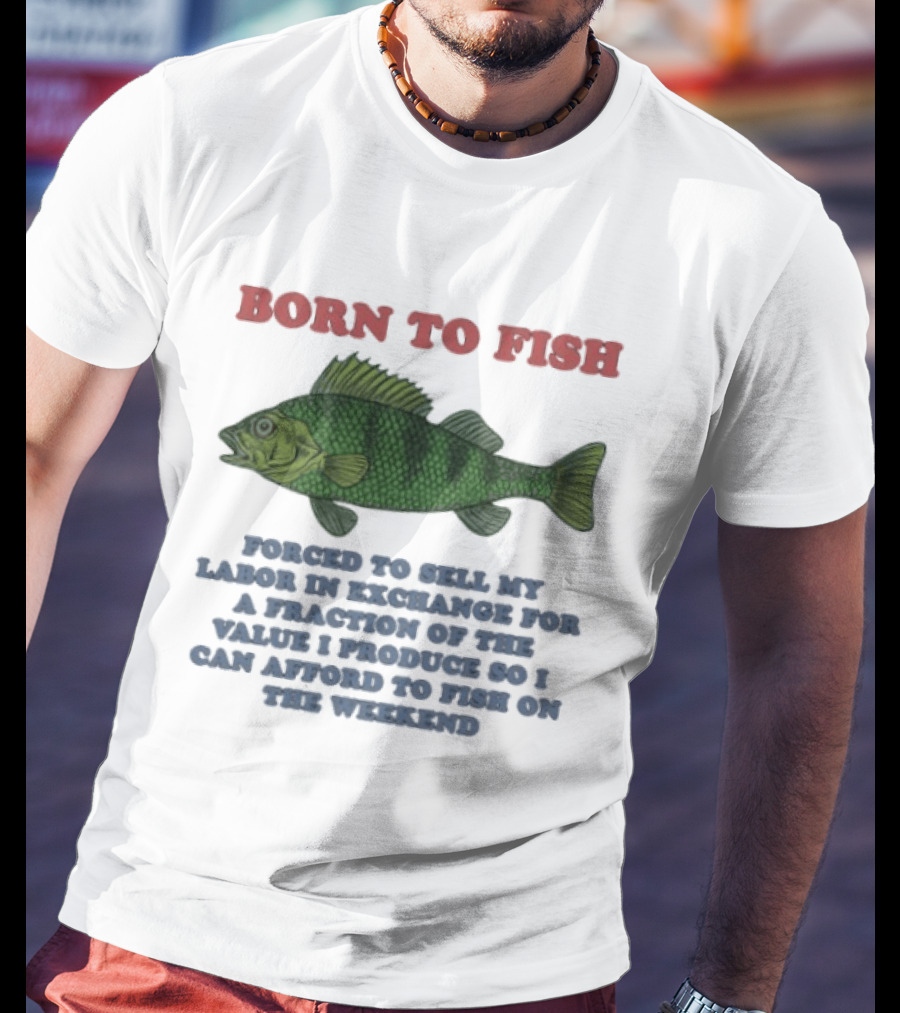 Born To Fish Forced To Sell My Labor For A Fraction Of The Value So I Can Afford To Fish On The Weekend T-Shirt
