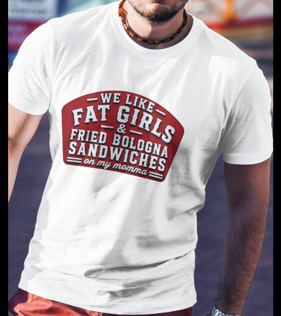 We Like Fat Girls And Fried Bologna Sandwiches On My Momma T-Shirt
