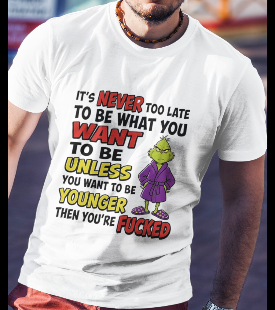 Grinch It's Never Too Late To Be What You Want Unless You Want To Be Younger Then You're Fucked T-Shirt