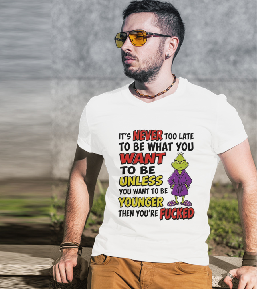 Grinch It's Never Too Late To Be What You Want Unless You Want To Be Younger Then You're Fucked T-Shirt