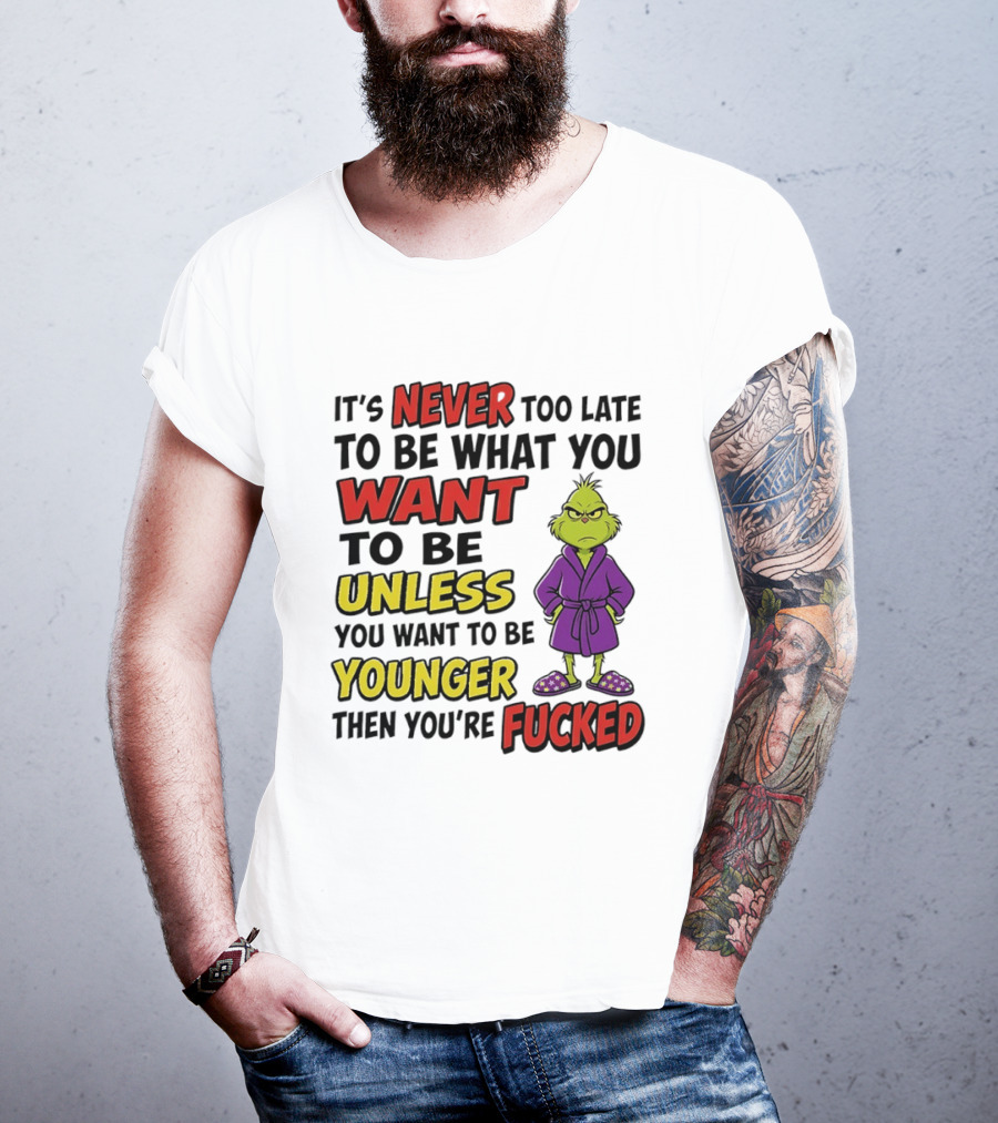 Grinch It's Never Too Late To Be What You Want Unless You Want To Be Younger Then You're Fucked T-Shirt