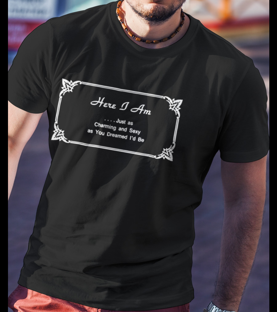 Here I Am Just As Charming And Sexy As You Dreamed Id Be T-Shirt
