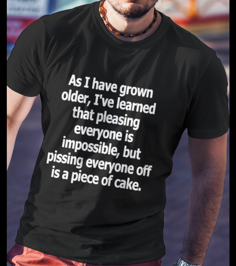 As I Have Grown Older I've Learned That Pleasing Everyone Is Impossible But Pissing Everyone Off Is A Piece Of Cake T-Shirt