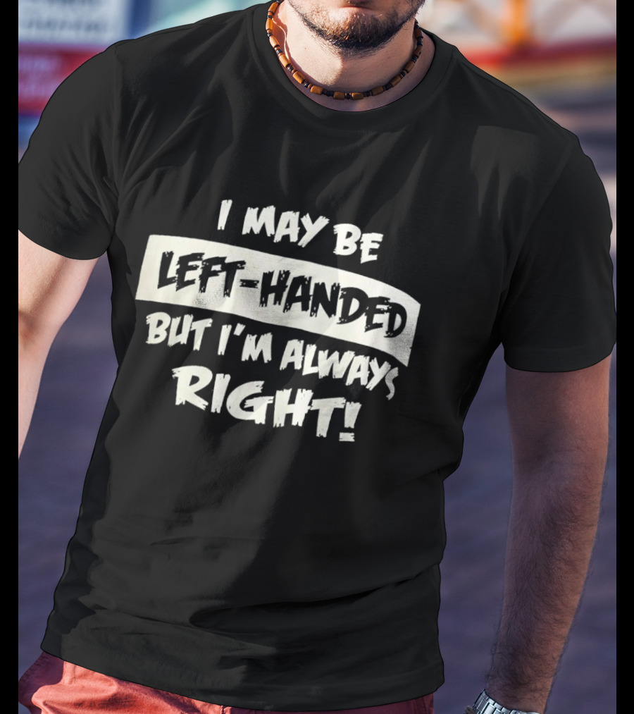 I May Be Left Handed But I'm Always Right T-Shirt
