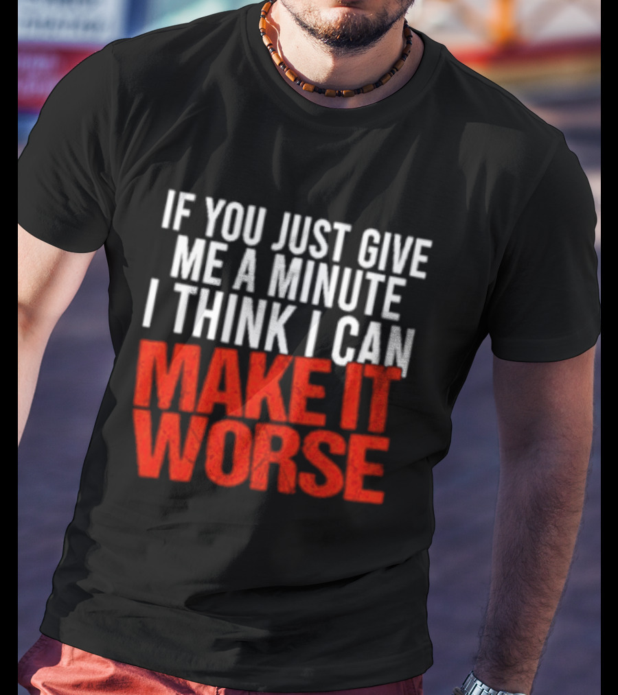 If You Just Give Me A Minute I Think I Can Make It Worse T-Shirt
