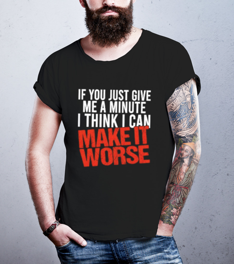 If You Just Give Me A Minute I Think I Can Make It Worse T-Shirt
