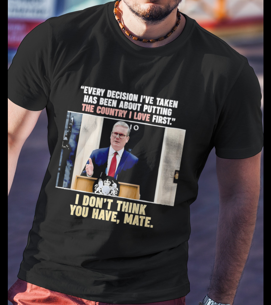 Every Decision I've Taken Has Been About Putting The Country I Love First I Don't Think You Have Mate T-Shirt
