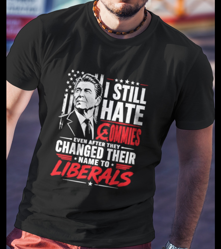 I Still Hate Commies Even After They Changed Their Name To Liberals Ronald Reagan T-Shirt