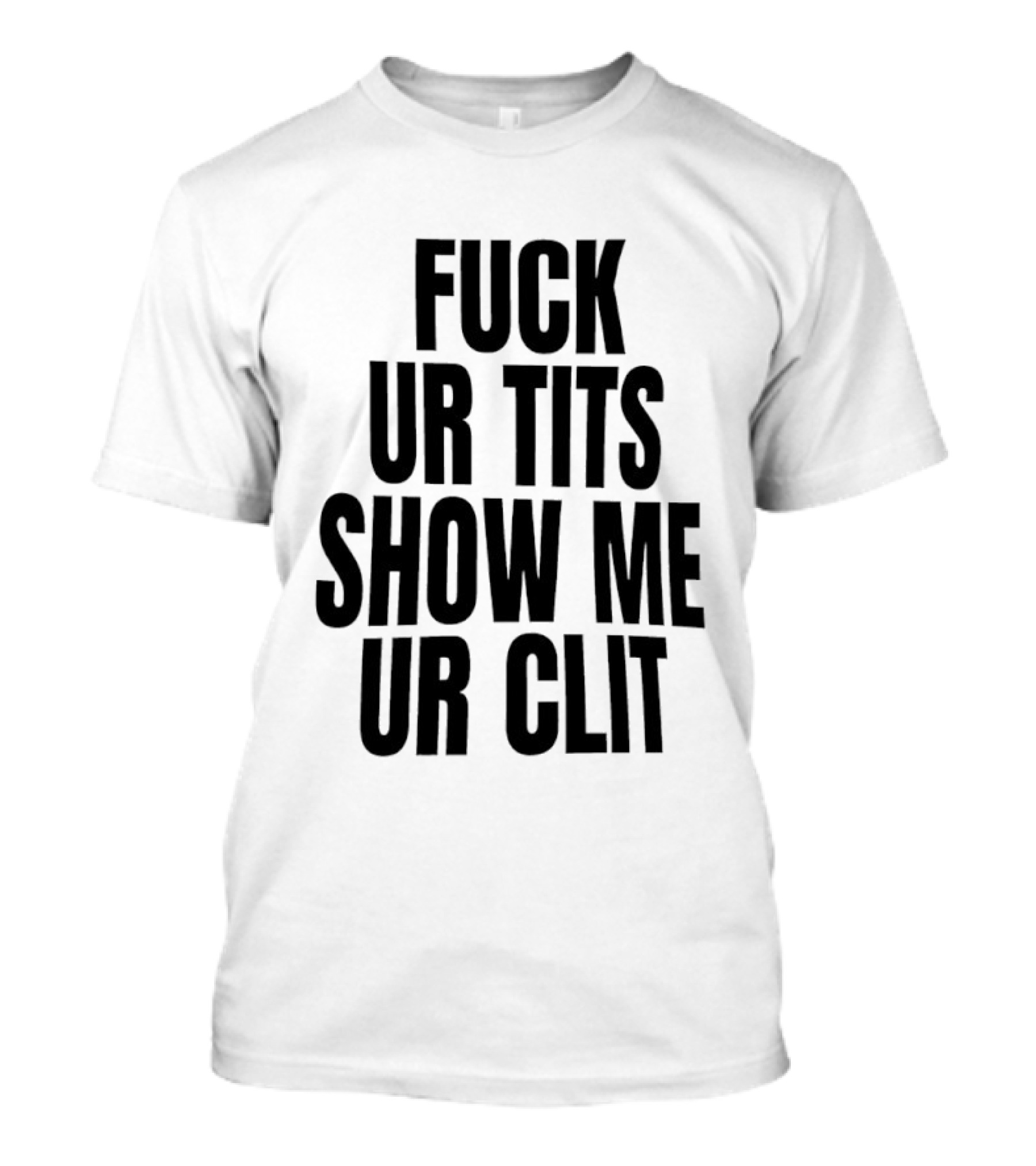 Fuck Ur Tits Show Me Ur Clit T-Shirt