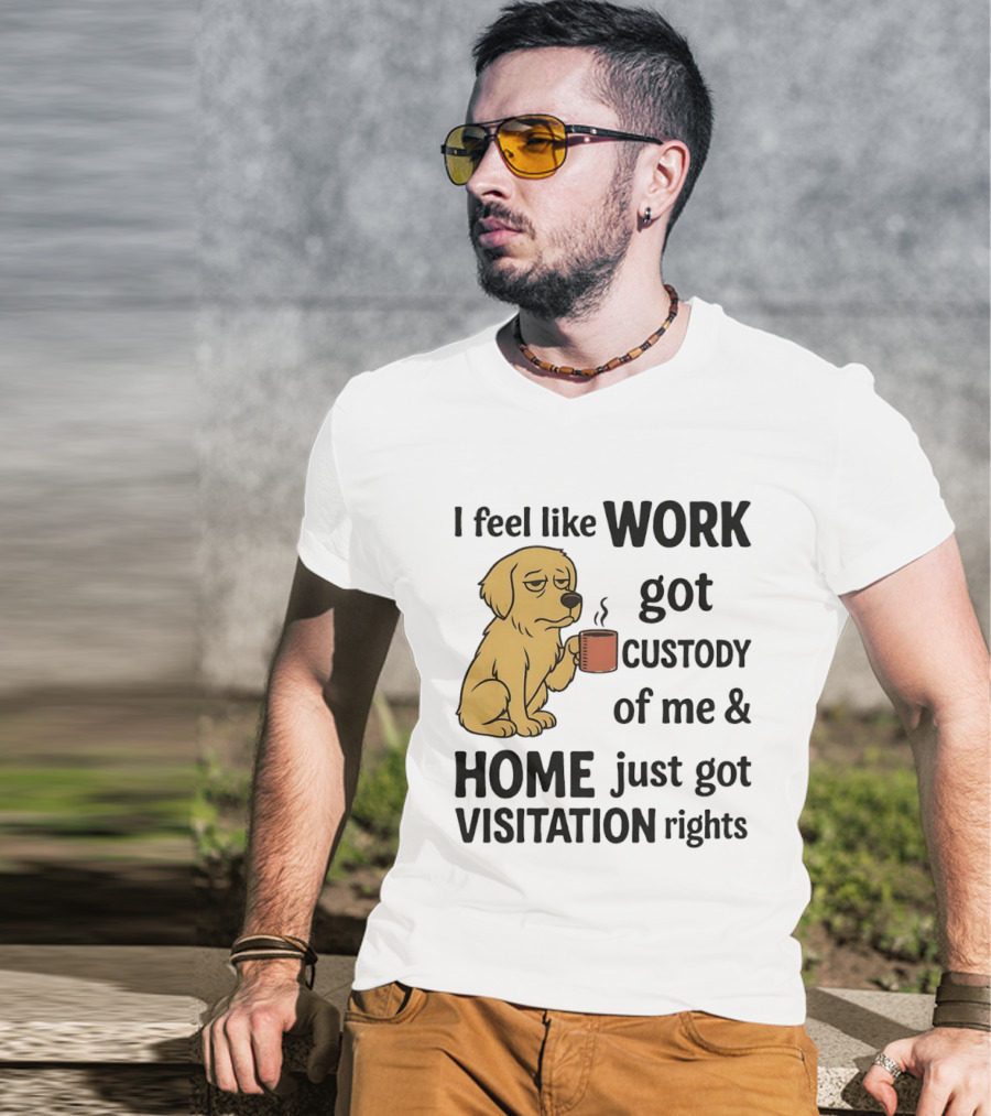 I Feel Like Work Got Custody Of Me And Home Just Got Visitation Rights With Coffee Dog T-Shirt