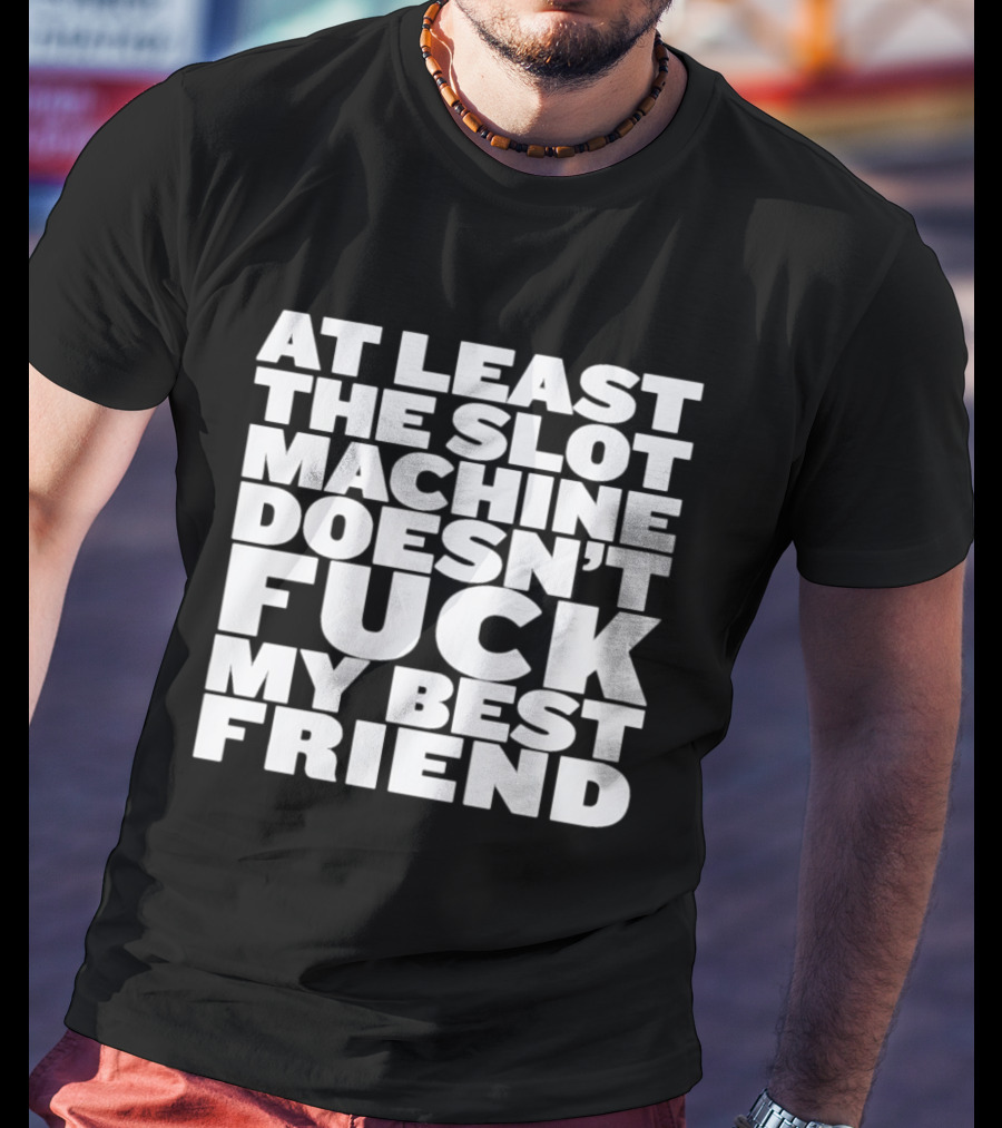 At Least The Slot Machine Doesn't F**k My Best Friend T-Shirt