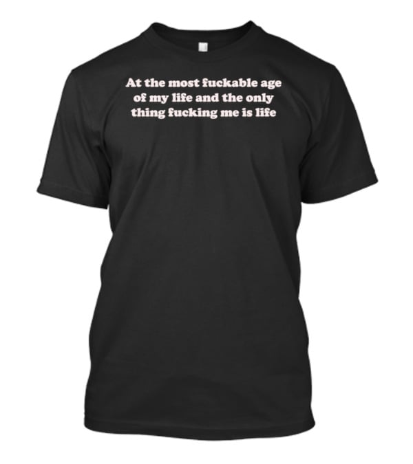 At The Most Fuckable Age Of My Life And The Only Thing Fucking Me Is Life T-Shirt