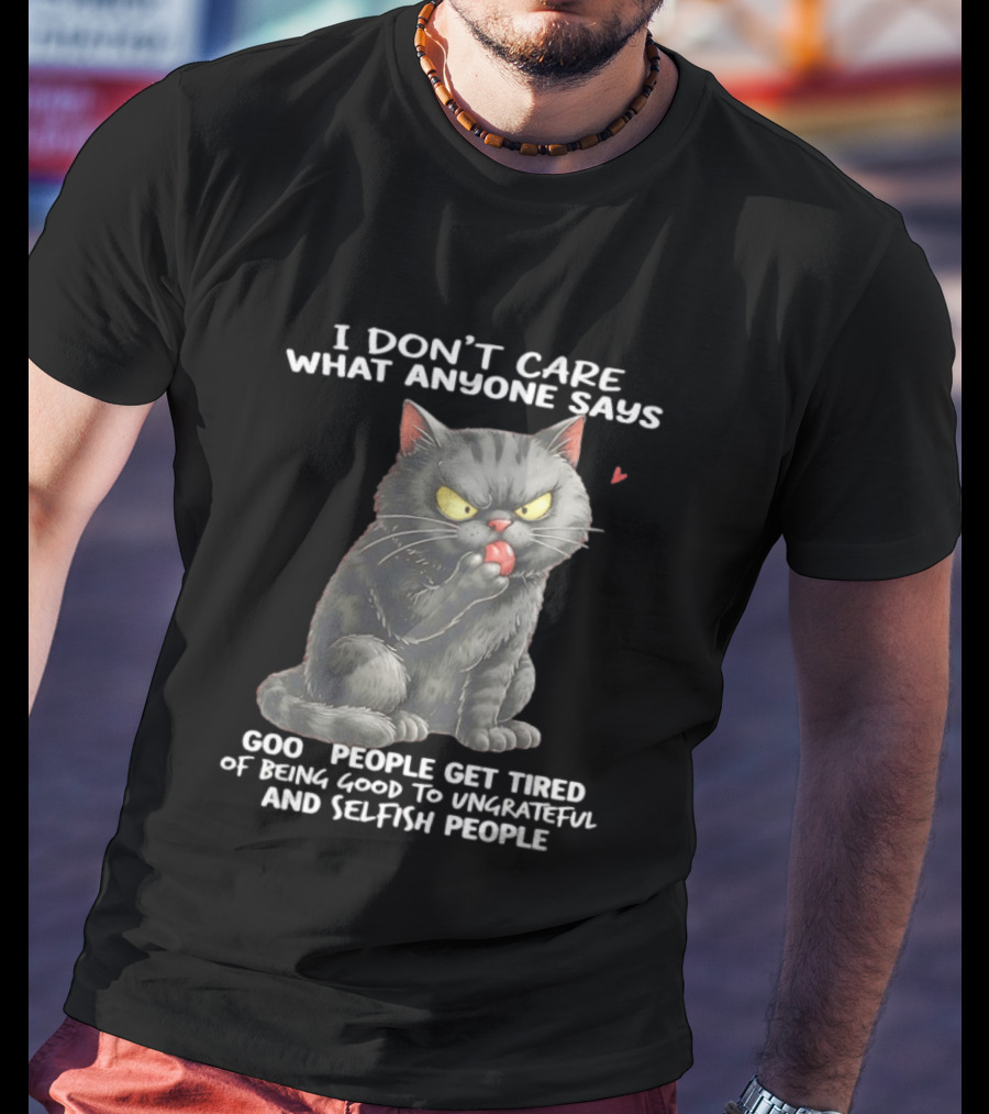 I Don't Care What Anyone Says Good People Get Tired Of Being Good To Ungrateful And Selfish People Cat With Attitude T-Shirt