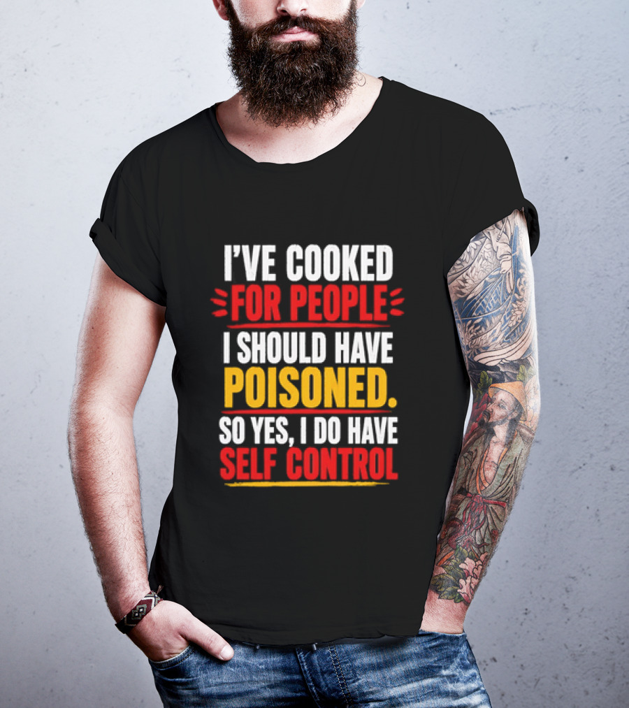 I've Cooked For People I Should Have Poisoned So Yes I Do Have Self Control T-Shirt
