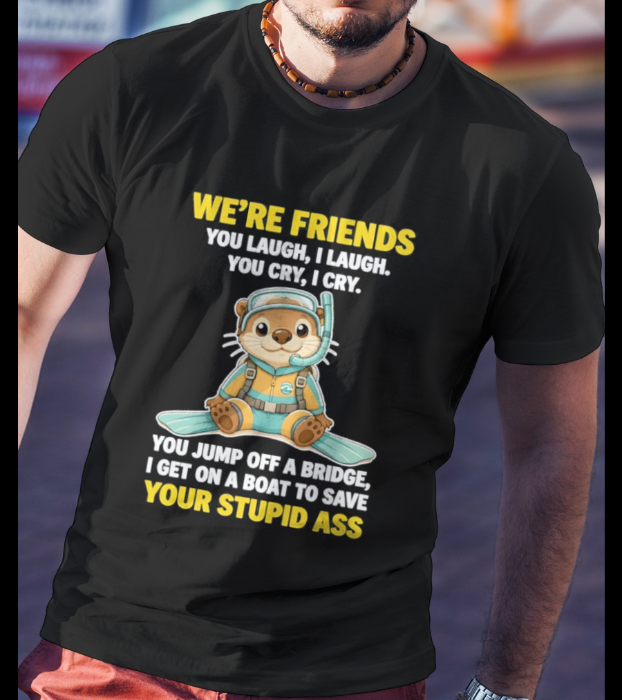 We're Friends You Laugh Cry Otter Jump Bridge Boat Save Your Stupid Ass T-Shirt