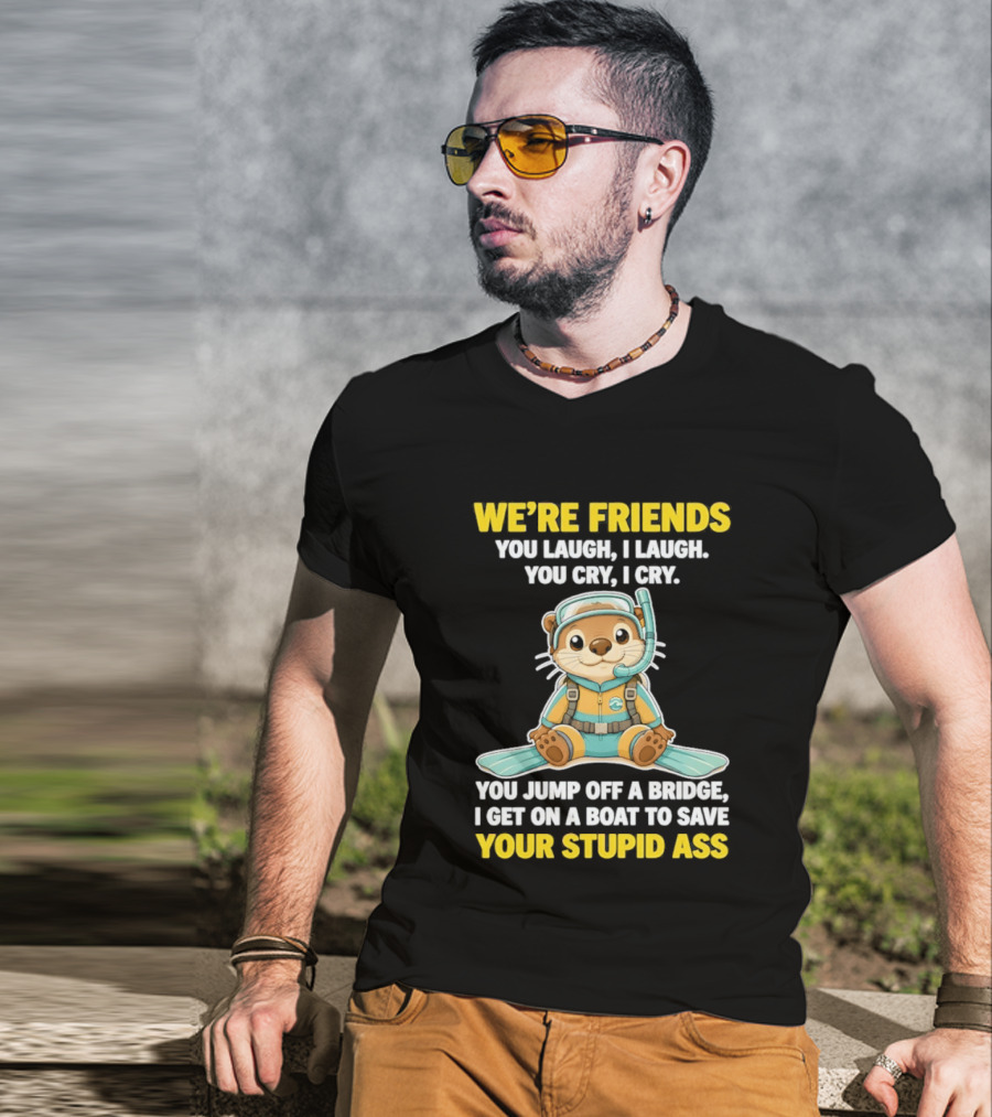 We're Friends You Laugh Cry Otter Jump Bridge Boat Save Your Stupid Ass T-Shirt
