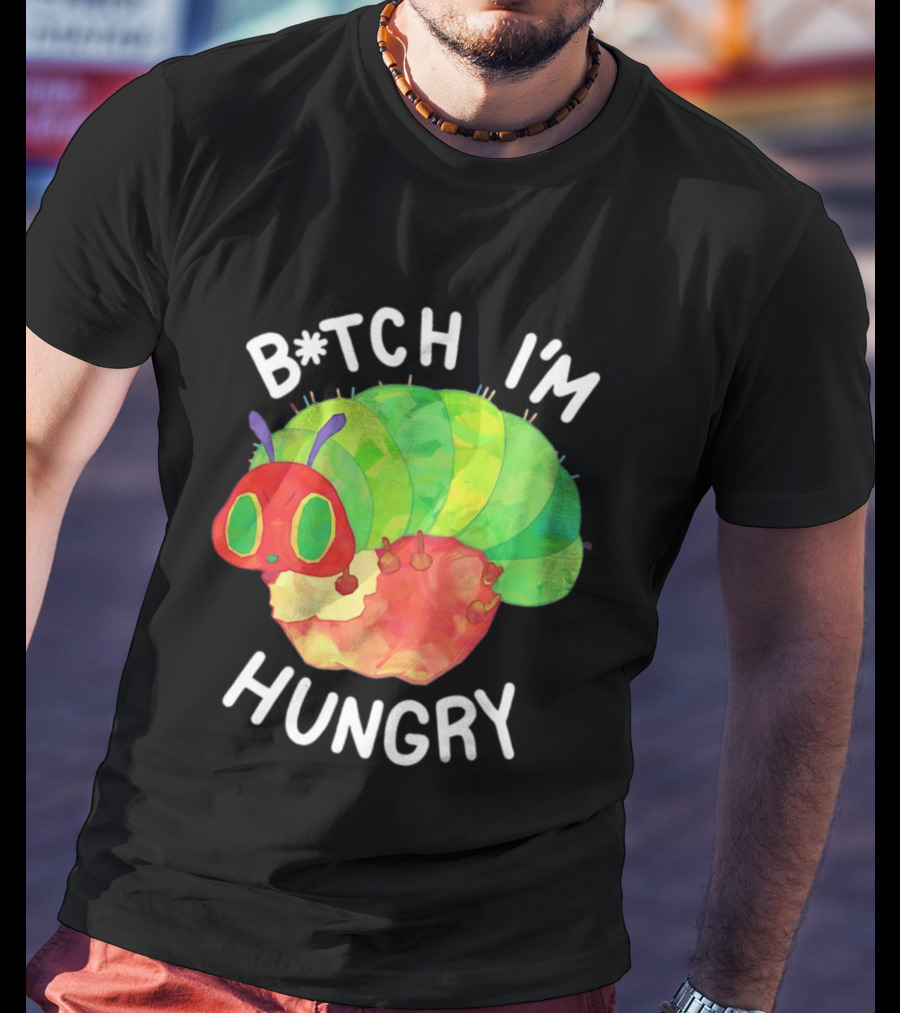 B*tch I'm Hungry The Very Hungry Caterpillar T-Shirt