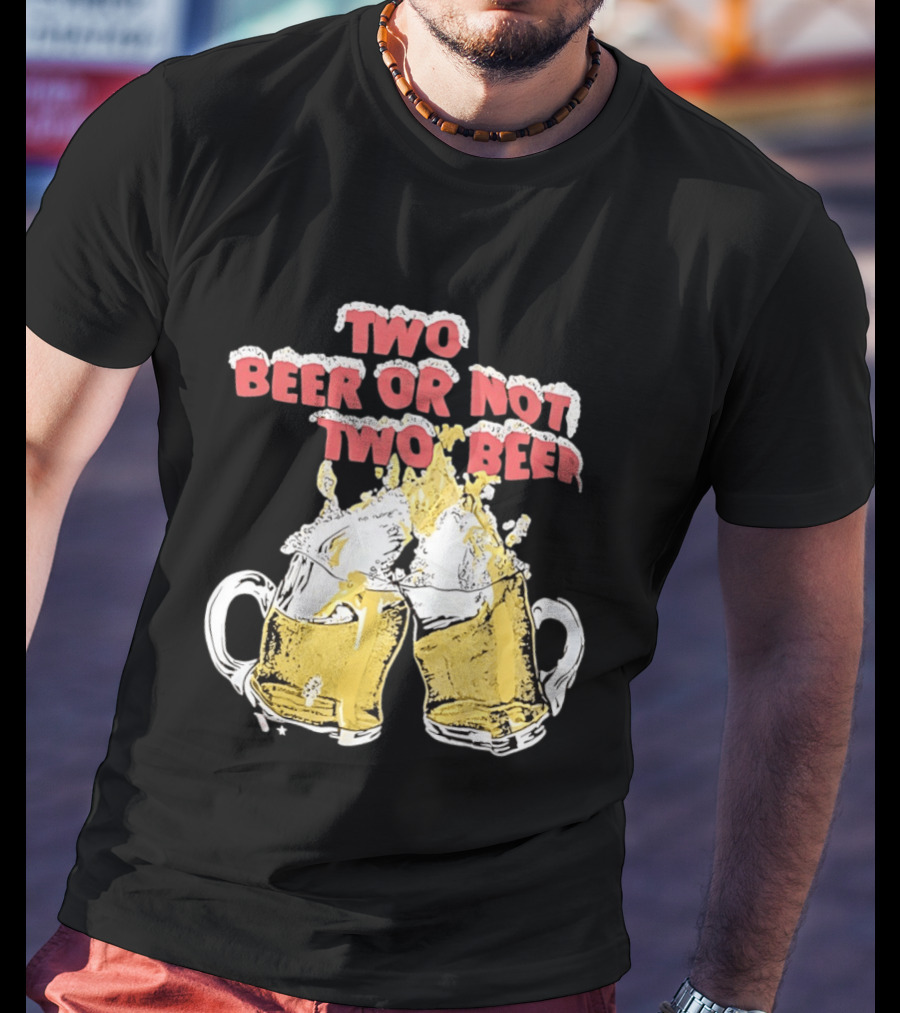 Two Beer Or Not Two Beer Drinking Toast Cheers Beer S T-Shirt