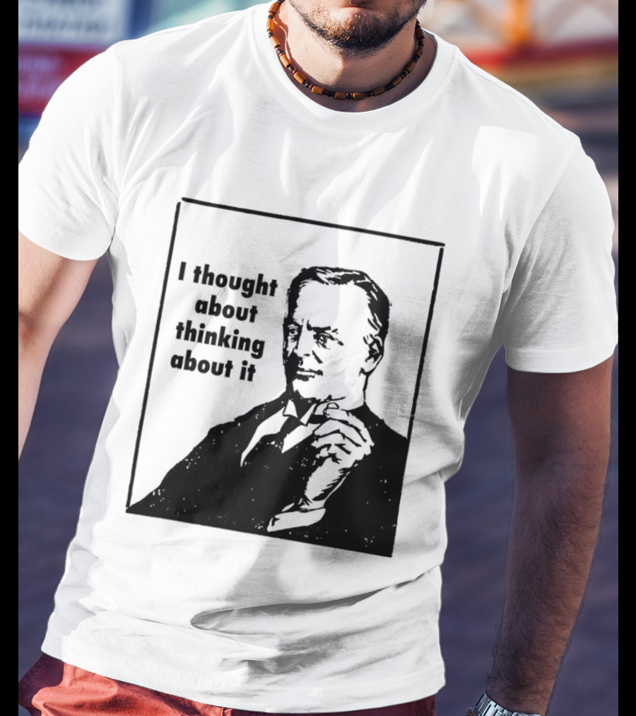 I Thought About Thinking About It T-Shirt