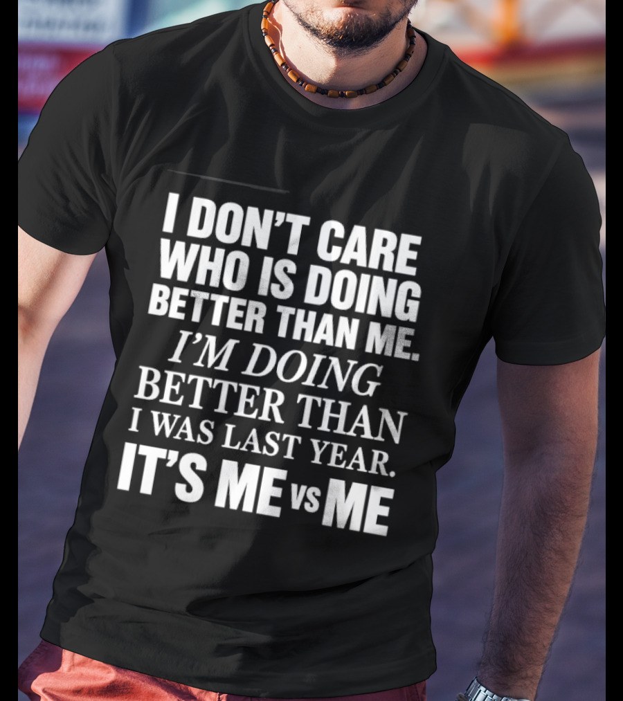 I Don't Care Who Is Doing Better Than Me I'm Doing Better Than I Was Last Year It's Me Vs Me T-Shirt