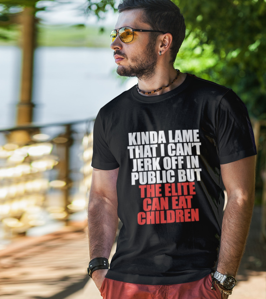 Kinda Lame That I Can't Jerk Off In Public But The Elite Can Eat Children T-Shirt