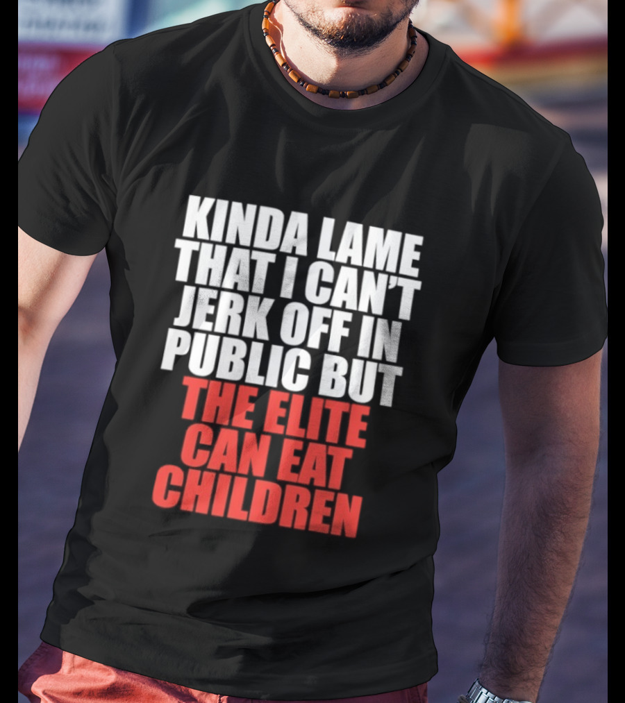 Kinda Lame That I Can't Jerk Off In Public But The Elite Can Eat Children T-Shirt