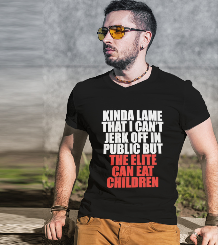 Kinda Lame That I Can't Jerk Off In Public But The Elite Can Eat Children T-Shirt