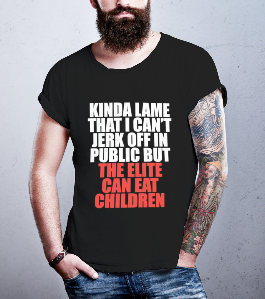 Kinda Lame That I Can't Jerk Off In Public But The Elite Can Eat Children T-Shirt