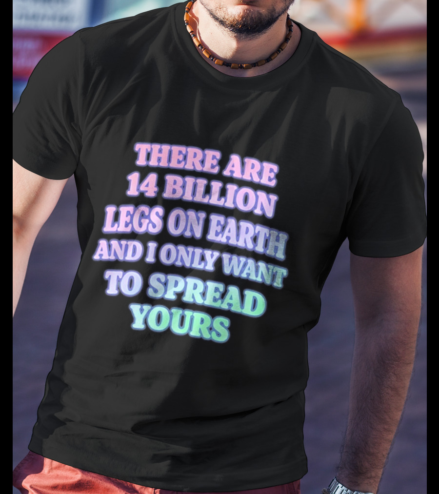 There Are 14 Billion Legs On Earth And I Only Want To Spread Yours T-Shirt