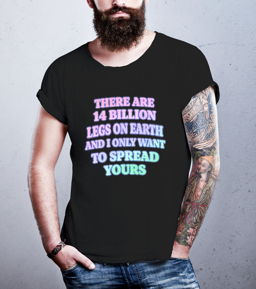 There Are 14 Billion Legs On Earth And I Only Want To Spread Yours T-Shirt