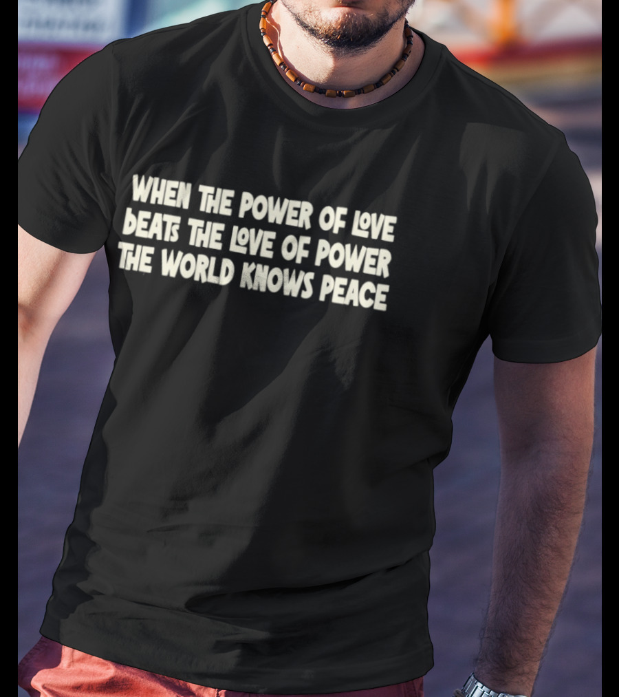 When The Power Of Love Beats The Love Of Power The World Knows Peace T-Shirt
