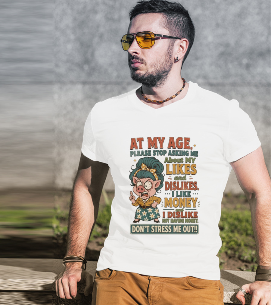 At My Age Please Stop Asking About My Likes I Like Money I Dislike Not Having Money Don't Stress Me Out T-Shirt