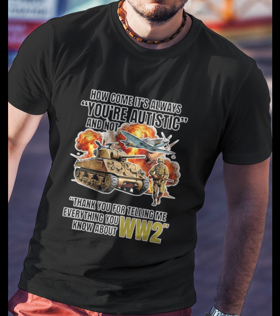 How Come It's Always You're Autistic And Not Thank You For Telling Me Everything You Know About WW2 T-Shirt