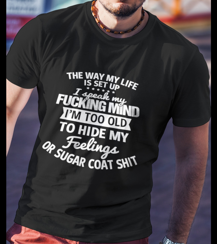 The Way My Life Is Set Up I Speak My Fucking Mind I'm Too Old To Hide My Feelings Or Sugar Coat Shit T-Shirt