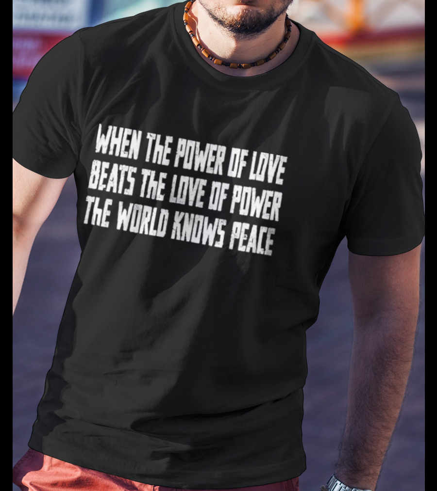 When The Power Of Love Beats The Love Of Power The World Knows Peace T-Shirt