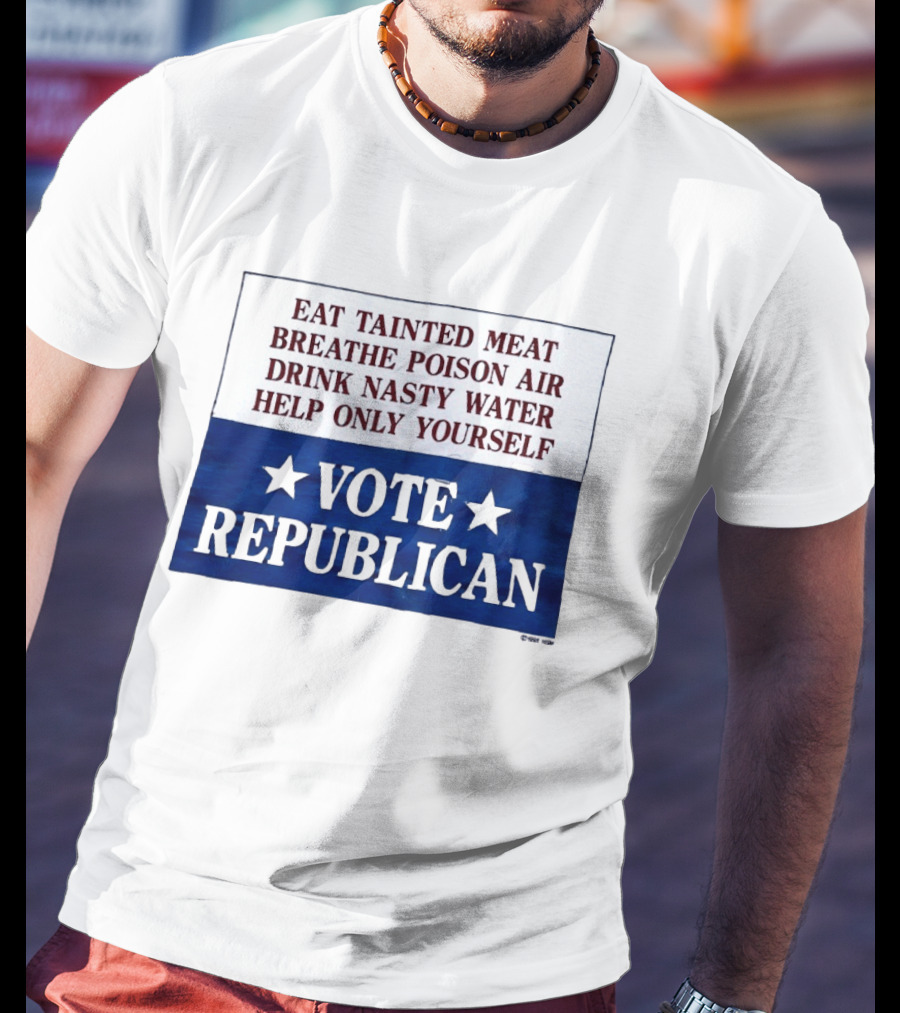 Eat Tainted Meat Breathe Poison Air Drink Nasty Water Help Only Yourself Vote Republican T-Shirt