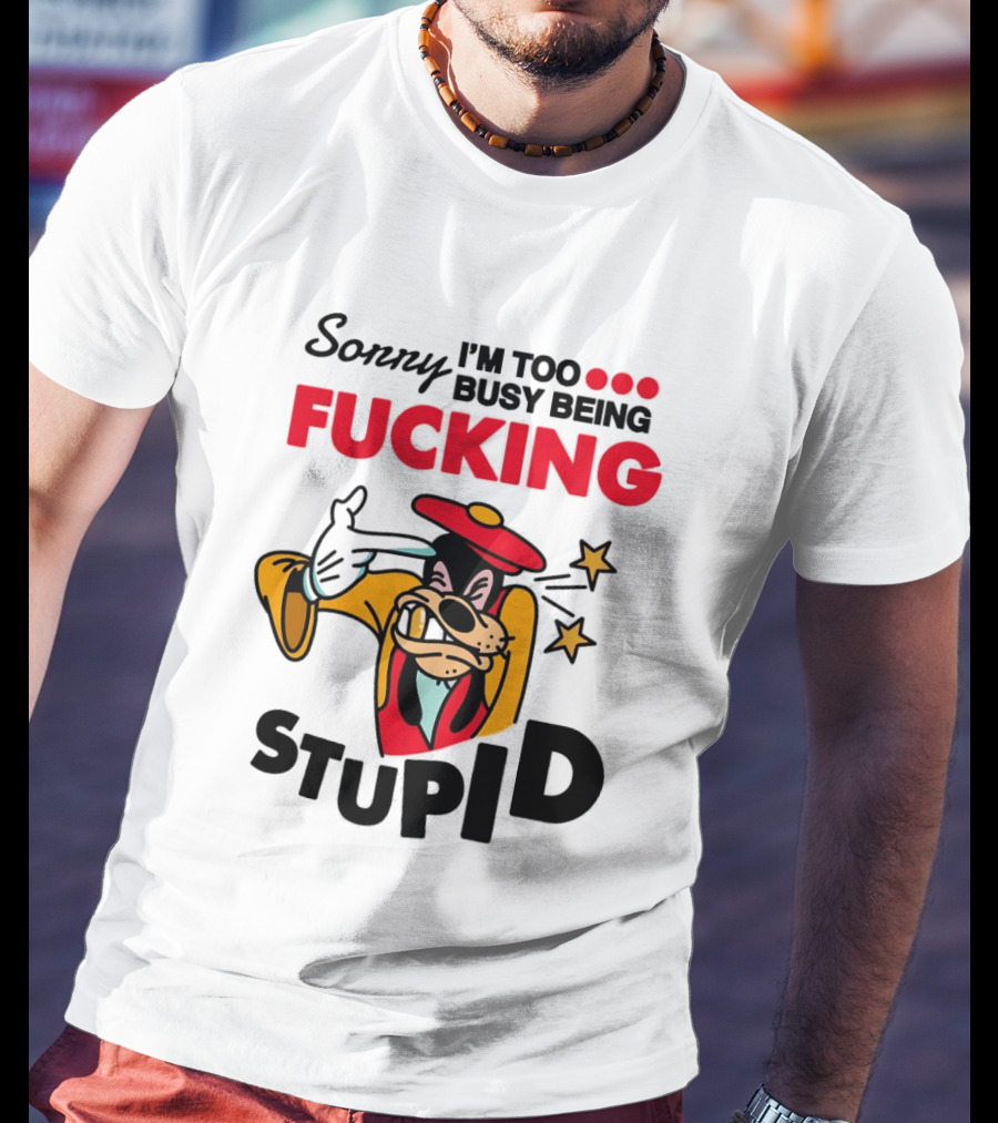 Sorry I'm Too Busy Being Fucking Stupid Goofy T-Shirt
