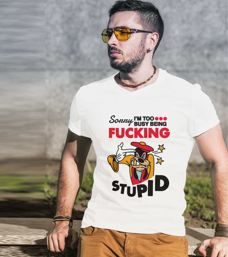 Sorry I'm Too Busy Being Fucking Stupid Goofy T-Shirt