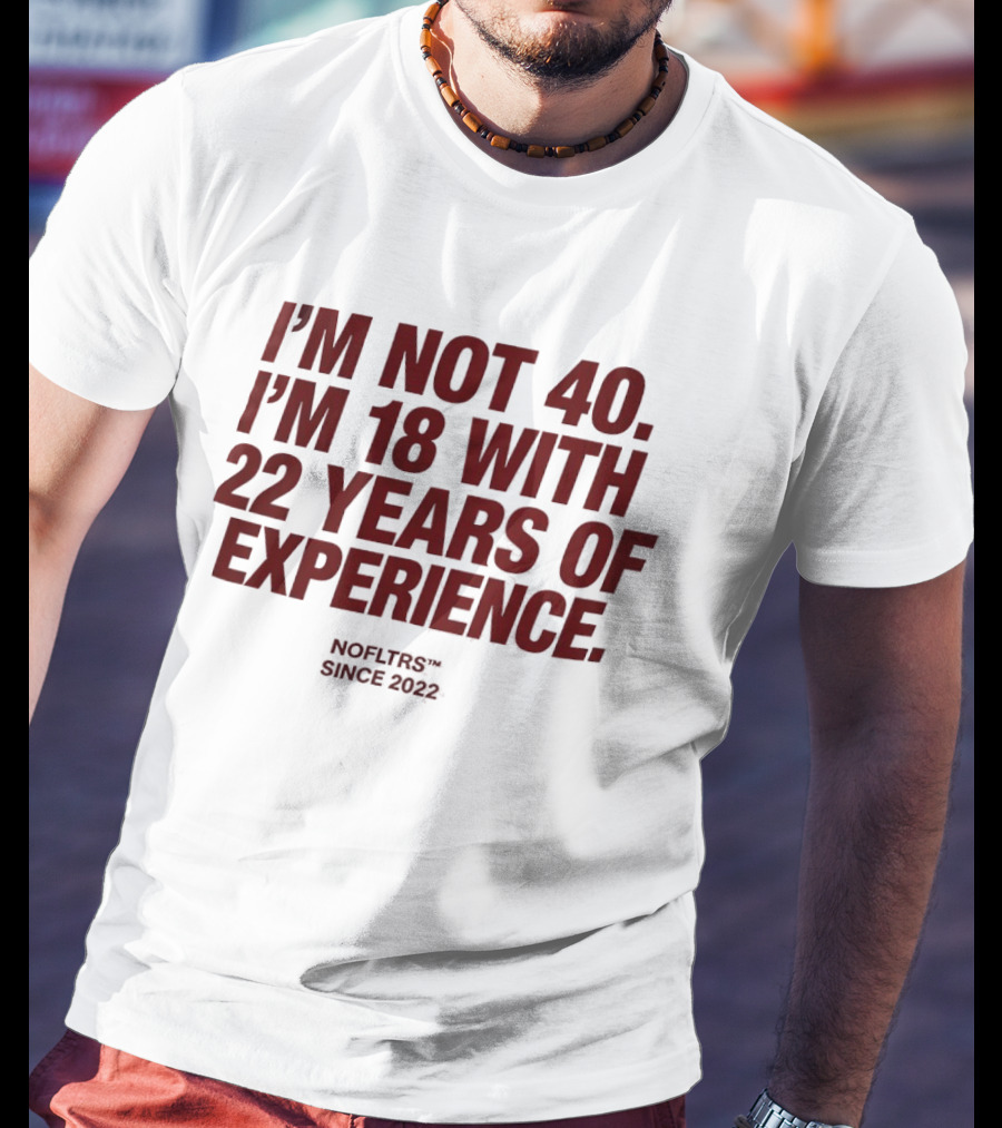 I'm Not 40 I'm 18 With 22 Years Of Experience NOFLTRS Since 2022 T-Shirt