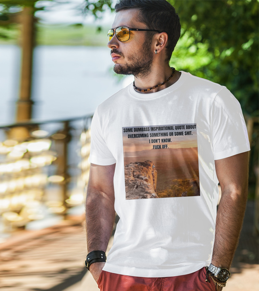 Some Dumbass Inspirational Quote About Overcoming Something Or Some Shit I Don't Know Fuck Off T-Shirt