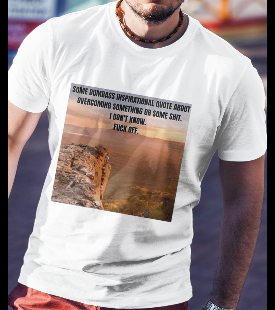 Some Dumbass Inspirational Quote About Overcoming Something Or Some Shit I Don't Know Fuck Off T-Shirt
