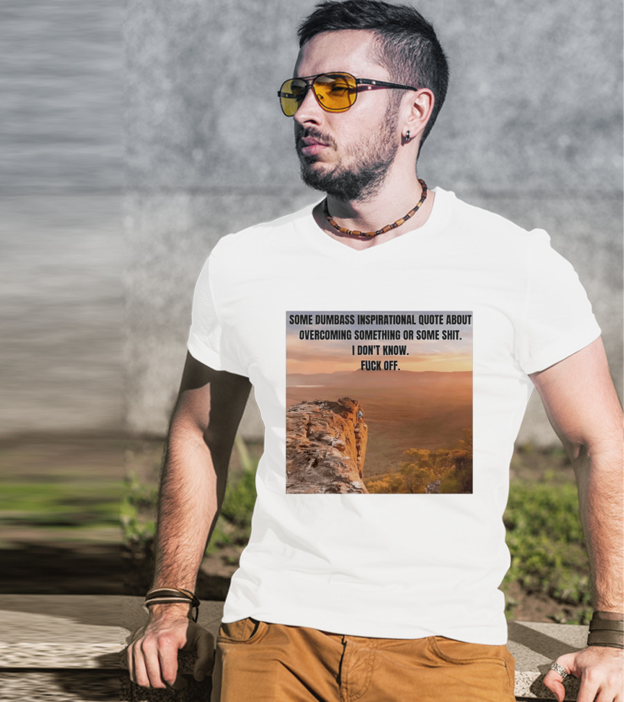 Some Dumbass Inspirational Quote About Overcoming Something Or Some Shit I Don't Know Fuck Off T-Shirt