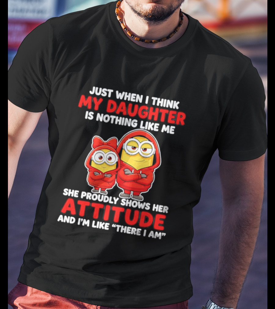 Just When I Think My Daughter Is Nothing Like Me She Proudly Shows Her Attitude And I'm Like There I Am T-Shirt