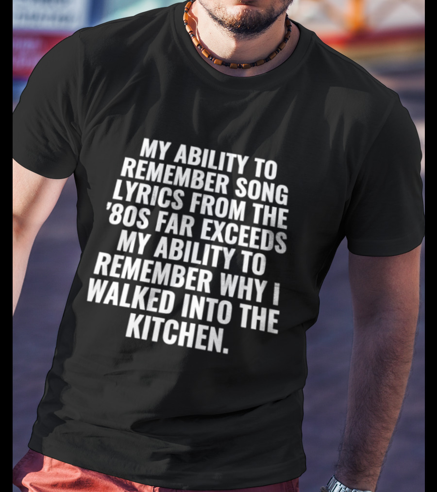My Ability To Remember Song Lyrics From The '80s Far Exceeds My Ability To Remember Why I Walked Into The Kitchen T-Shirt
