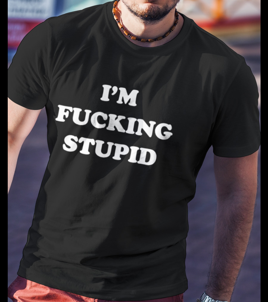 I'm Fucking Stupid Sarcastic Humor T-Shirt