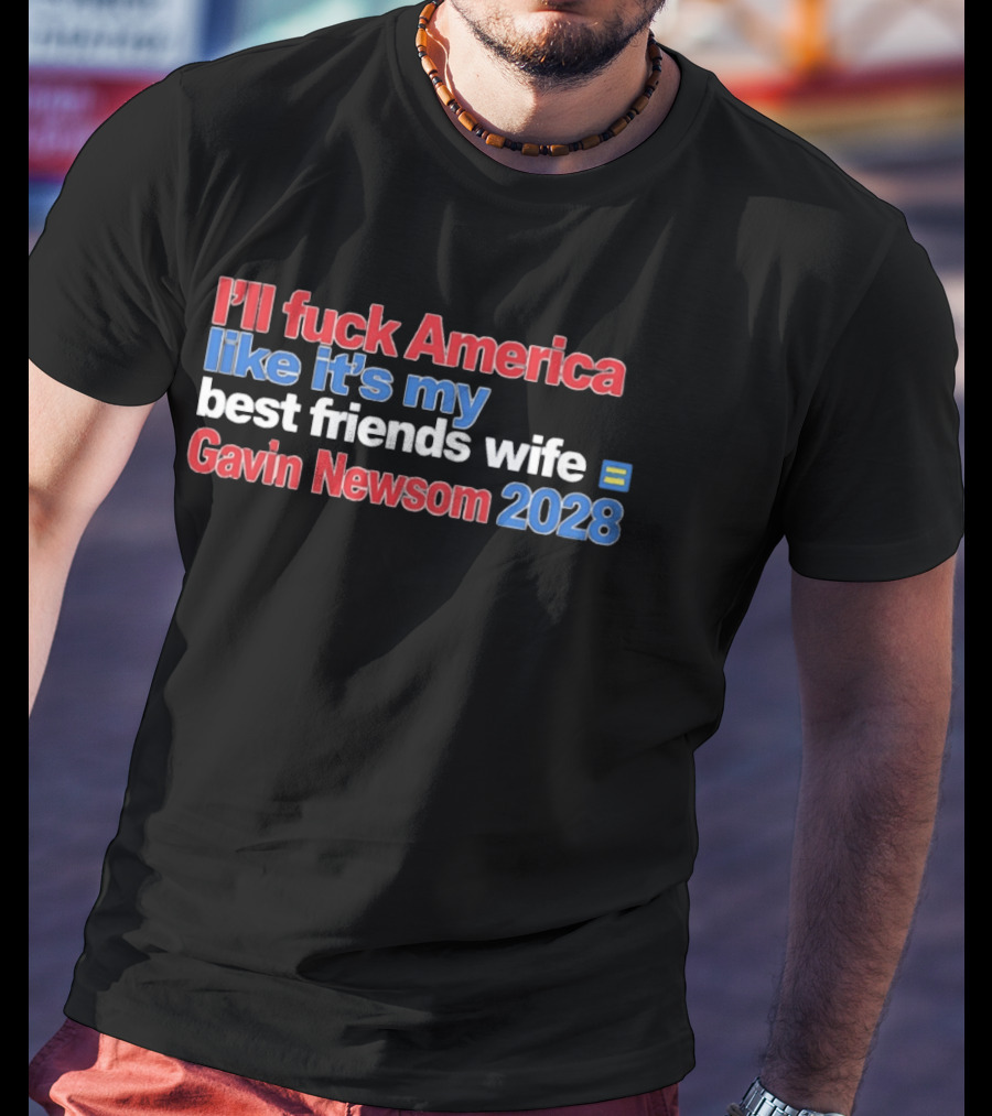 Gavin Newsom 2028 I'll Fuck America Like It's My Best Friend's Wife T-Shirt