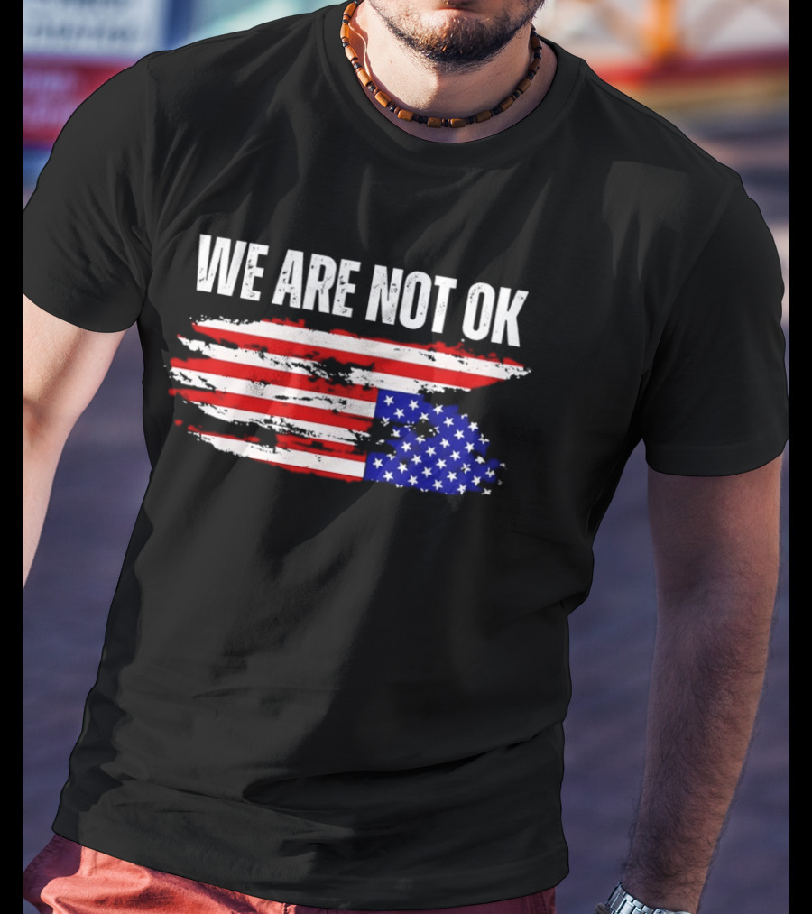 We Are Not OK American Flag Patriotic Protest Sentiment T-Shirt