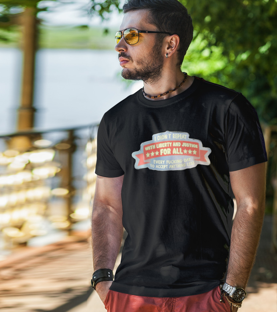 I Didn't Repeat With Liberty And Justice For All Every Day To Accept Anything Less T-Shirt