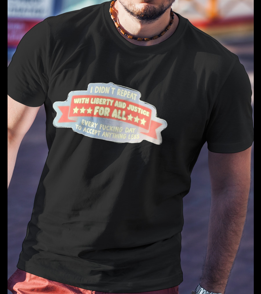 I Didn't Repeat With Liberty And Justice For All Every Day To Accept Anything Less T-Shirt